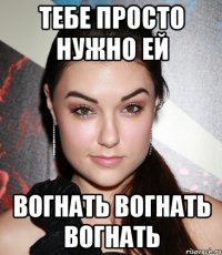 тебе просто нужно ей вогнать вогнать вогнать