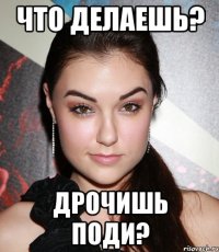 что делаешь? дрочишь поди?