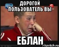 дорогой пользователь вы еблан