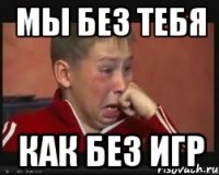 мы без тебя как без игр