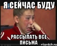 я сейчас буду рассылать все письма