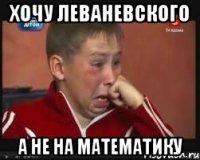 хочу леваневского а не на математику
