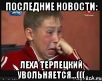 последние новости: леха терлецкий увольняется...(((