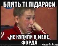 блять ті підараси не купили в мене форда
