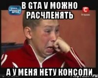 в gta v можно расчленять а у меня нету консоли