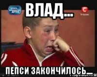 влад... пепси закончилось....