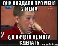 они создали про меня 2 мема а я ничего не могу сделать