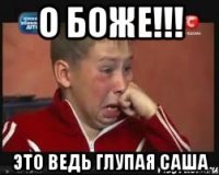 о боже!!! это ведь глупая саша