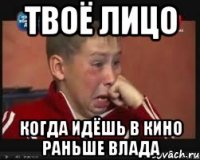 твоё лицо когда идёшь в кино раньше влада