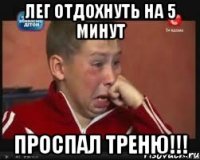 лег отдохнуть на 5 минут проспал треню!!!