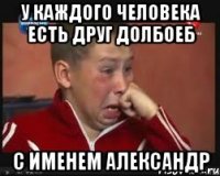 у каждого человека есть друг долбоеб с именем александр