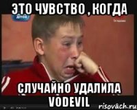 это чувство , когда случайно удалила vodevil