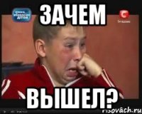 зачем вышел?