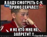 я буду смотреть с-ч, прямо сейчас!! и не кто мне не запретит !!