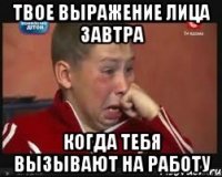 твое выражение лица завтра когда тебя вызывают на работу