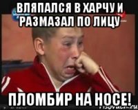 вляпался в харчу и размазал по лицу пломбир на носе!