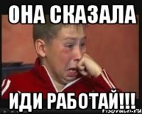 она сказала иди работай!!!