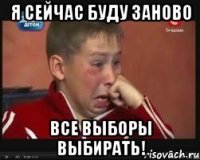 я сейчас буду заново все выборы выбирать!