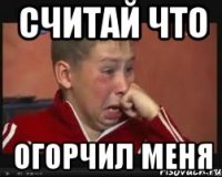 считай что огорчил меня