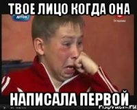твое лицо когда она написала первой