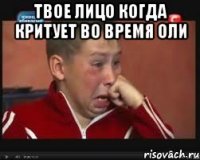 твое лицо когда критует во время оли 