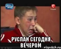  руслан сегодня вечером