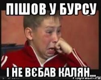 пішов у бурсу і не вєбав калян...