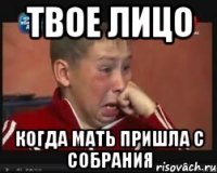 твое лицо когда мать пришла с собрания