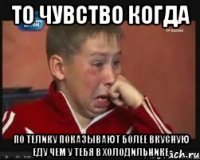 то чувство когда по телику показывают более вкусную еду чем у тебя в холодильнике