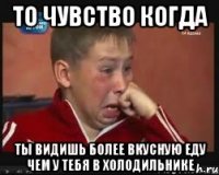 то чувство когда ты видишь более вкусную еду чем у тебя в холодильнике