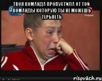 твоя команда пропустила от той команды которую ты не можешь терьпеть 