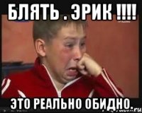 блять . эрик !!! это реально обидно.