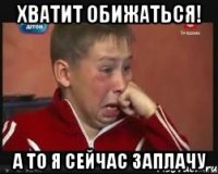 хватит обижаться! а то я сейчас заплачу