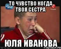 то чувство когда твоя сестра юля иванова