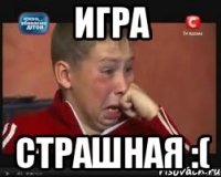 игра страшная :(