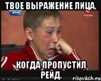 твое выражение лица, когда пропустил рейд.