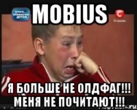 mobius я больше не олдфаг!!! меня не почитают!!!