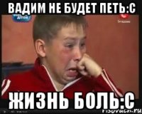 вадим не будет петь:с жизнь боль:с