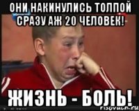 они накинулись толпой сразу аж 20 человек! жизнь - боль!
