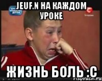 jeuf.n на каждом уроке жизнь боль :с