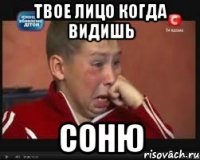 твое лицо когда видишь соню