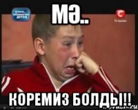 мә.. коремиз болды!!