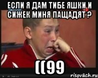 если я дам тибе яшки и сижек миня пащадят ? ((99