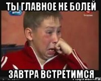 ты главное не болей завтра встретимся