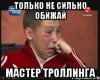только не сильно обижай мастер троллинга