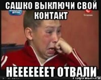 сашко выключи свой контакт нееееееет отвали