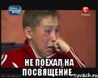  не поехал на посвящение...
