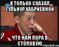 я только сказал гульнур хабриевной что нам пора в столовую