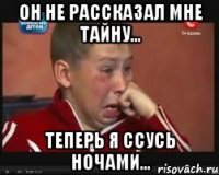 он не рассказал мне тайну... теперь я ссусь ночами...