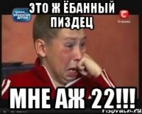 это ж ёбанный пиздец мне аж 22!!!